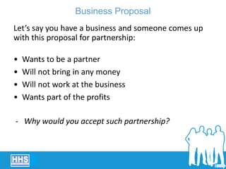 Business Proposal
Let’s say you have a business and someone comes up
with this proposal for partnership:
- Why would you accept such partnership?
• Wants to be a partner
• Will not bring in any money
• Will not work at the business
• Wants part of the profits
 