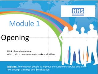 Mission: To empower people to improve on customers service and know
how through trainings and Sensitization.
Module 1
Opening
Think of your best movie
What could it take someone to make such video
 