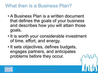 What then is a Business Plan?
• A Business Plan is a written document
that defines the goals of your business
and describes how you will attain those
goals.
• It is worth your considerable investment
of time, effort, and energy.
• It sets objectives, defines budgets,
engages partners, and anticipates
problems before they occur.
Building a Business Plan 20
 