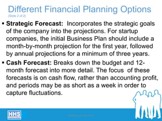  Strategic Forecast: Incorporates the strategic goals
of the company into the projections. For startup
companies, the initial Business Plan should include a
month-by-month projection for the first year, followed
by annual projections for a minimum of three years.
 Cash Forecast: Breaks down the budget and 12-
month forecast into more detail. The focus of these
forecasts is on cash flow, rather than accounting profit,
and periods may be as short as a week in order to
capture fluctuations.
Different Financial Planning Options
(Slide 2 of 2)
Building a Business Plan 34
 
