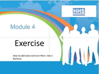 Module 4
Exercise
How to add value and turn Plans into a
Business
 