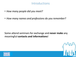 Introductions
• How many people did you meet?
• How many names and professions do you remember?
Some attend seminars for exchange and never make any
meaningful contacts and informations!
 