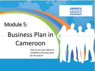 How to use your ideas to
establish a business plan
for the future
Module 5:
Business Plan in
Cameroon
 