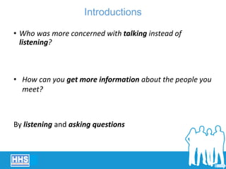 Introductions
• Who was more concerned with talking instead of
listening?
• How can you get more information about the people you
meet?
By listening and asking questions
 