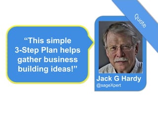 “This simple
3-Step Plan helps
gather business
building ideas!”
Jack G Hardy
@sageXpert

 