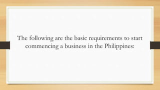 The following are the basic requirements to start
commencing a business in the Philippines:
 