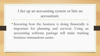 1.Set up an accounting system or hire an
accountant.
• Knowing how the business is doing financially is
important for planning and survival. Using an
accounting software package will make tracking
business transactions easier.
 