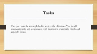 Tasks
This part must be accomplished to achieve the objectives. You should
enumerate tasks and assignments ,with description specifically plainly and
generally stated.
 