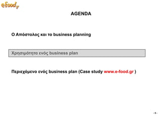 AGENDA



Ο Απόζηνινο θαη ην business planning



Υξεζηκόηεηα ελόο business plan



Πεξηερόκελν ελόο business plan (Case study www.e-food.gr )




                                                             -9-
 
