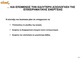 … ΚΑΙ ΔΠΟΜΔΝΧ΢ ΣΗΝ ΚΑΛΤΣΔΡΗ ΑΞΙΟΛΟΓΗ΢Η ΣΗ΢
           ΔΠΙΥΔΙΡΗΜΑΣΙΚΗ΢ ΔΝΔΡΓΔΙΑ΢


Η ζύληαμε ηνπ business plan ζε ππνρξεώλεη λα

    Τπνινγίζεηο ην κέγεζνο ηεο αγνξάο

    ΢θεθηείο ηα δηαθνξνπνηά ζηνηρεία έλαληη αληαγσληζκνύ

    ΢θεθηείο ηελ πινπνίεζε ζε κεγαιύηεξν βάζνο




                                                            - 11 -
 