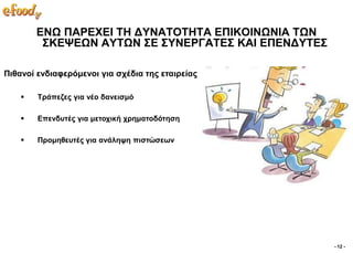 ΔΝΧ ΠΑΡΔΥΔΙ ΣΗ ΓΤΝΑΣΟΣΗΣΑ ΔΠΙΚΟΙΝΧΝΙΑ ΣΧΝ
         ΢ΚΔΦΔΧΝ ΑΤΣΧΝ ΢Δ ΢ΤΝΔΡΓΑΣΔ΢ ΚΑΙ ΔΠΔΝΓΤΣΔ΢

Πηζαλνί ελδηαθεξόκελνη γηα ζρέδηα ηεο εηαηξείαο

       Σξάπεδεο γηα λέν δαλεηζκό

       Δπελδπηέο γηα κεηνρηθή ρξεκαηνδόηεζε

       Πξνκεζεπηέο γηα αλάιεςε πηζηώζεσλ




                                                     - 12 -
 