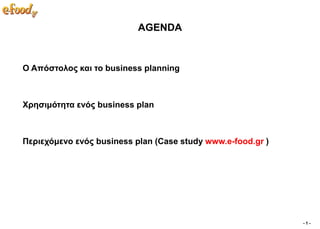 AGENDA


Ο Απόζηνινο θαη ην business planning



Υξεζηκόηεηα ελόο business plan



Πεξηερόκελν ελόο business plan (Case study www.e-food.gr )




                                                             -1-
 