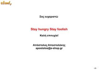 ΢αο επραξηζηώ



Stay hungry Stay foolish
     Καιή επηηπρία!


 Απόζηνινο Απνζηνιάθεο
  apostolos@e-shop.gr




                           - 23 -
 