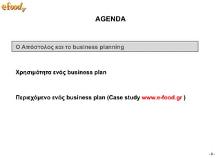 AGENDA


Ο Απόζηνινο θαη ην business planning



Υξεζηκόηεηα ελόο business plan



Πεξηερόκελν ελόο business plan (Case study www.e-food.gr )




                                                             -2-
 