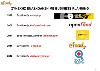 ΢ΤΝΔΥΗ΢ ΔΝΑ΢ΥΟΛH΢Η ΜΔ BUSINESS PLANNING

1998   ΢πληδξπηήο e-shop.gr



2009   ΢πληδξπηήο theOpenfund.com



2011   Seed investor, advisor Taxibeat.com



2011   ΢πληδξπηήο e-food.gr



2012   ΢πληδξπηήο doctoranytime.gr




                                             -3-
 