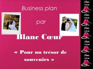 Business plan

        par

Blanc Cœur
« Pour un trésor de   Blanc
                      coeur
   souvenirs »
 