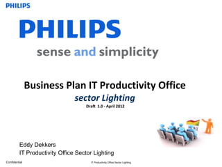 Business Plan IT Productivity Office
                               sector Lighting
                                   Draft 1.0 - April 2012




         Eddy Dekkers
         IT Productivity Office Sector Lighting
Confidential                         IT Productivity Office Sector Lighting
 