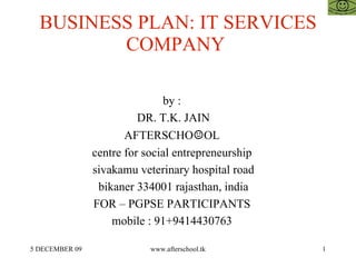 BUSINESS PLAN: IT SERVICES COMPANY  by :  DR. T.K. JAIN AFTERSCHO ☺ OL  centre for social entrepreneurship  sivakamu veterinary hospital road bikaner 334001 rajasthan, india FOR – PGPSE PARTICIPANTS  mobile : 91+9414430763  