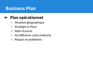 Business Plan
➢ Plan opérationnel
○ Situation géographique
○ Stratégie et Plans
○ Main d'œuvre
○ les différents coûts (indirect)
○ Risques et problèmes
 