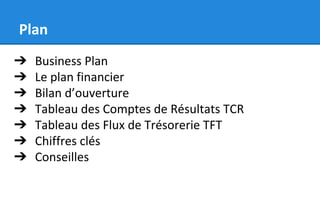 Plan
➔ Business Plan
➔ Le plan financier
➔ Bilan d’ouverture
➔ Tableau des Comptes de Résultats TCR
➔ Tableau des Flux de Trésorerie TFT
➔ Chiffres clés
➔ Conseilles
 