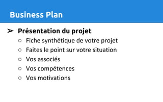Business Plan
➢ Présentation du projet
○ Fiche synthétique de votre projet
○ Faites le point sur votre situation
○ Vos associés
○ Vos compétences
○ Vos motivations
 