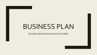 BUSINESS PLAN
By Sophia Bovell-Nurse (B.ed Hons, MBA)
 