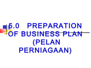 5.0 PREPARATION
OF BUSINESS PLAN
      (PELAN
   PERNIAGAAN)
 