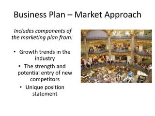 Business Plan – Market Approach
 Includes components of
the marketing plan from:

• Growth trends in the
         industry
  • The strength and
  potential entry of new
      competitors
   • Unique position
       statement
 