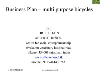 Business Plan – multi purpose bicycles  by :  DR. T.K. JAIN AFTERSCHO ☺ OL  centre for social entrepreneurship  sivakamu veterinary hospital road bikaner 334001 rajasthan, india www.afterschoool.tk mobile : 91+9414430763  