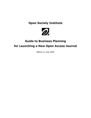 Open Society Institute




      Guide to Business Planning
for Launching a New Open Access Journal

              Edition 2, July 2003
 