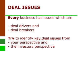 DEAL ISSUES  Every  business has issues which are  - deal drivers and - deal breakers Try  to identify  key deal issues  from - your perspective and  - the investors perspective 