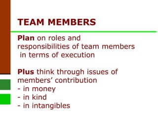 TEAM MEMBERS  Plan  on roles and responsibilities of team members  in terms of execution  Plus  think   through issues of members’ contribution - in money - in kind - in intangibles 