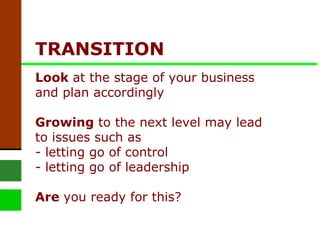 TRANSITION   Look  at the stage of your business and plan accordingly  Growing  to the next level may lead to issues such as - letting go of control - letting go of leadership Are  you ready for this? 