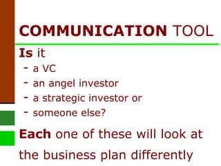 COMMUNICATION  TOOL Is  it   -  a VC  -  an angel investor  -  a strategic investor or   -  someone else?  Each  one of these will look at the business plan differently   