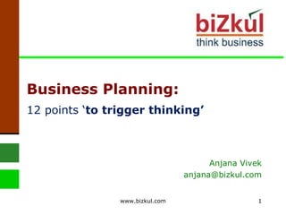 Business Planning: 12 points ‘ to trigger thinking’ Anjana Vivek [email_address] www.bizkul.com 