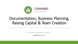 Documentation,	Business	Planning,	
Raising	Capital	&	Team	Creation
BY:	MATTHEW	ROMAN	J.D./M.B.A.	
June	9th Detroit,	MI	
 