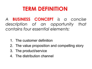 TERM DEFINITION
A BUSINESS CONCEPT is a concise
description of an opportunity that
contains four essential elements:
1.
2....