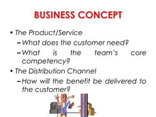BUSINESS CONCEPT
• The Product/Service
– What does the customer need?
– What
is
the
team’s
core
competency?
• The Distribu...