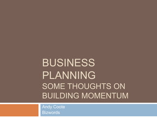 BUSINESS
PLANNING
SOME THOUGHTS ON
BUILDING MOMENTUM
Andy Coote
Bizwords
 