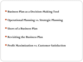 Business Plan as a Decision-Making Tool
Operational Planning vs. Strategic Planning
Users of a Business Plan
Revisiting the Business Plan
Profit Maximization vs. Customer Satisfaction