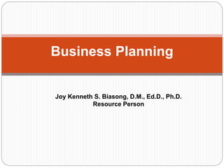 Business Planning 
Joy Kenneth S. Biasong, D.M., Ed.D., Ph.D. 
Resource Person 
 