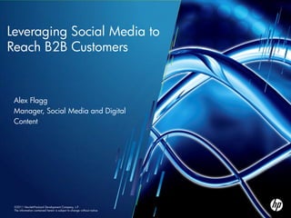 Leveraging Social Media to
Reach B2B Customers


 Alex Flagg
 Manager, Social Media and Digital
 Content




 ©2011 Hewlett-Packard Development Company, L.P.
 The information contained herein is subject to change without notice
 