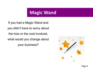 Magic Wand
If you had a Magic Wand and
you didn’t have to worry about
the how or the cost involved,
what would you change about
your business?
Page 4
 