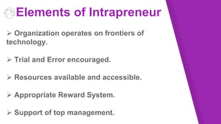 Elements of Intrapreneur
 Organization operates on frontiers of
technology.
 Trial and Error encouraged.
 Resources available and accessible.
 Appropriate Reward System.
 Support of top management.
 