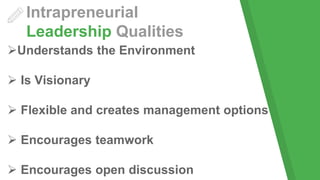 Intrapreneurial
Leadership Qualities
Understands the Environment
 Is Visionary
 Flexible and creates management options
 Encourages teamwork
 Encourages open discussion
 