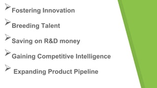 Fostering Innovation
Breeding Talent
Saving on R&D money
Gaining Competitive Intelligence
 Expanding Product Pipeline
 