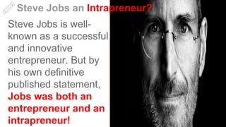 Steve Jobs an Intrapreneur?
Steve Jobs is well-
known as a successful
and innovative
entrepreneur. But by
his own definitive
published statement,
Jobs was both an
entrepreneur and an
intrapreneur!
 