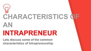 CHARACTERISTICS OF
AN
INTRAPRENEUR
Lets discuss some of the common
characteristics of Intrapreneurship.
 