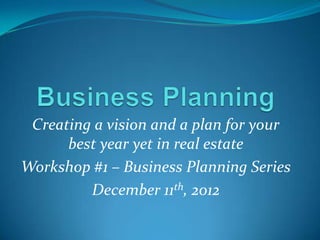 Creating a vision and a plan for your
      best year yet in real estate
Workshop #1 – Business Planning Series
         December 11th, 2012
 