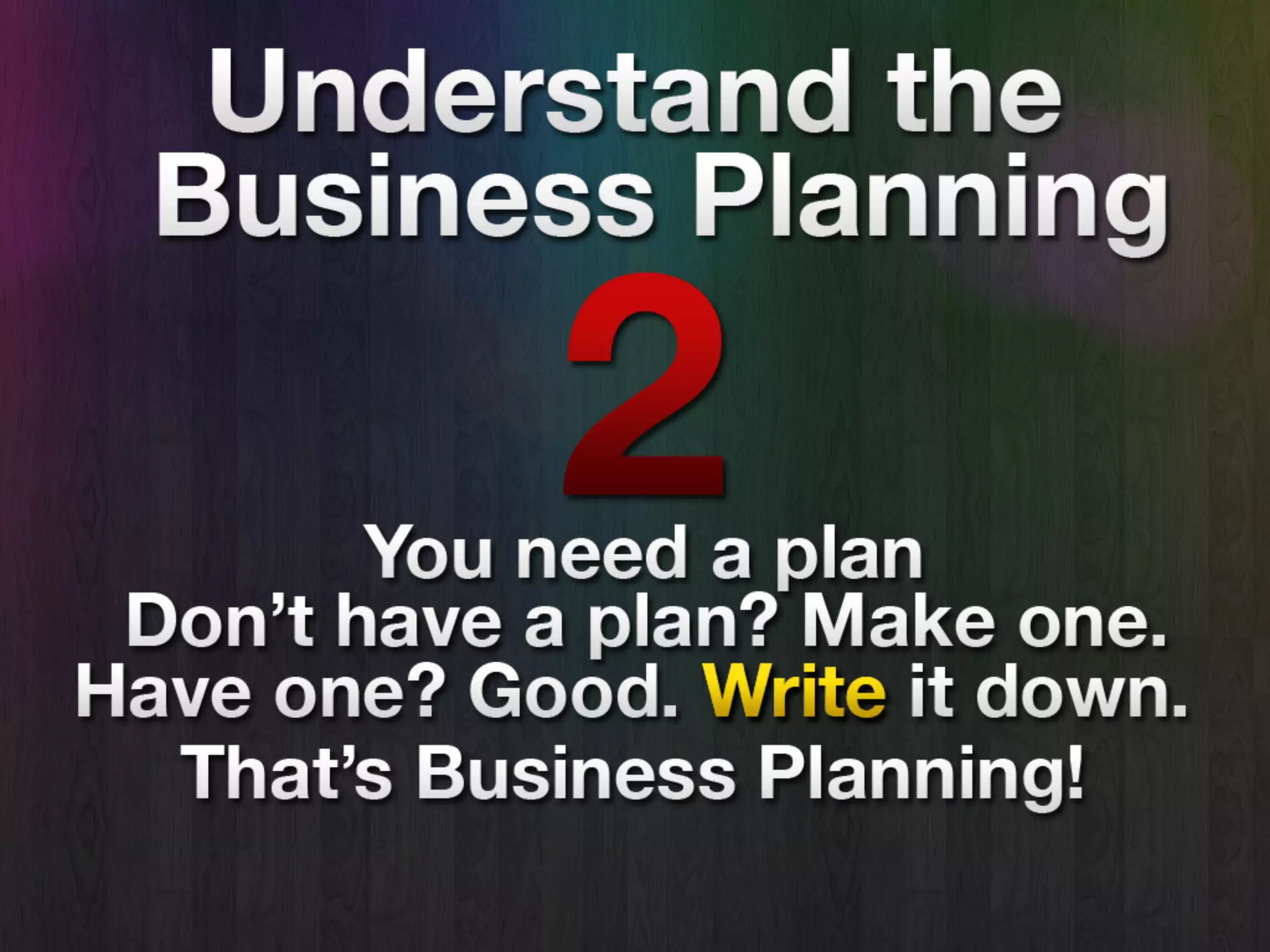 Understand the Business
Planning!
• Simple logic: If you’re doing a
business, you need a plan.
• Don’t have a plan? Make one. Have a
plan? Good. Write it down.
• That’s Business Planning.